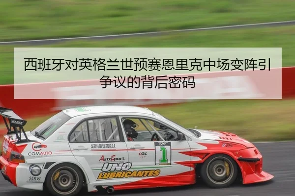 西班牙对英格兰世预赛恩里克中场变阵引争议的背后密码