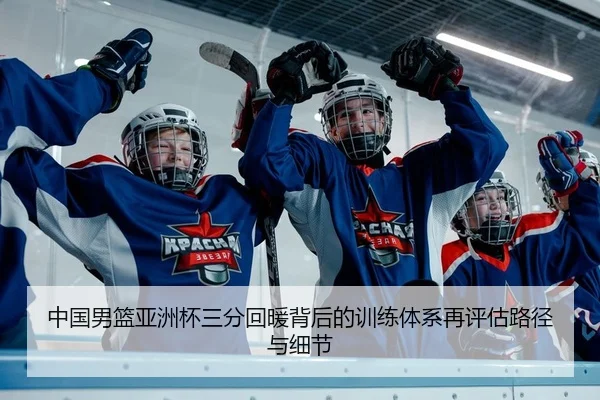中国男篮亚洲杯三分回暖背后的训练体系再评估路径与细节
