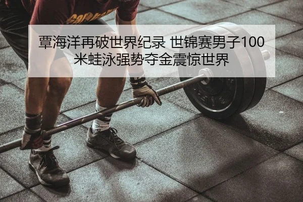 覃海洋再破世界纪录 世锦赛男子100米蛙泳强势夺金震惊世界