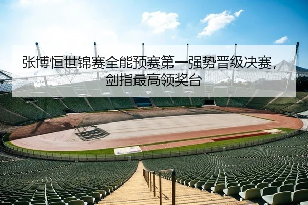 张博恒世锦赛全能预赛第一强势晋级决赛，剑指最高领奖台
